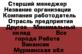 Старший менеджер › Название организации ­ Компания-работодатель › Отрасль предприятия ­ Другое › Минимальный оклад ­ 25 000 - Все города Работа » Вакансии   . Мурманская обл.,Полярные Зори г.